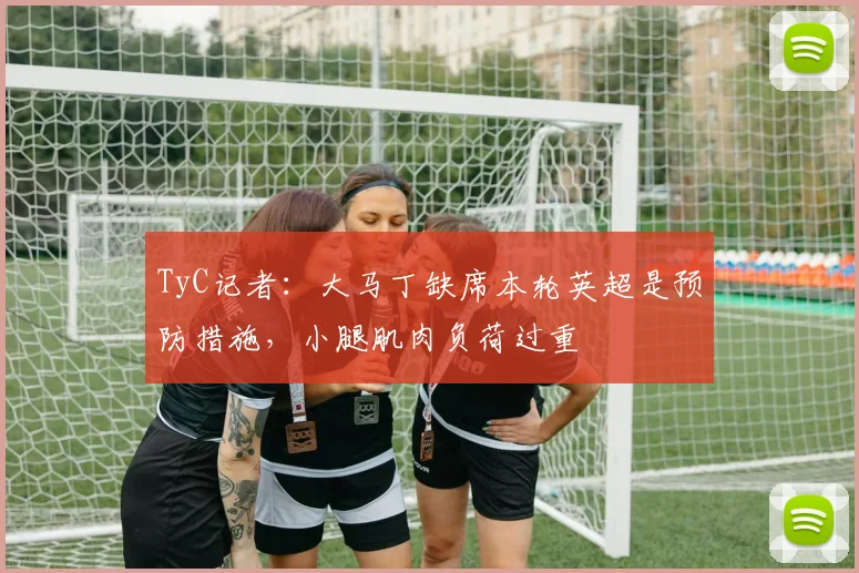 TyC记者：大马丁缺席本轮英超是预防措施，小腿肌肉负荷过重