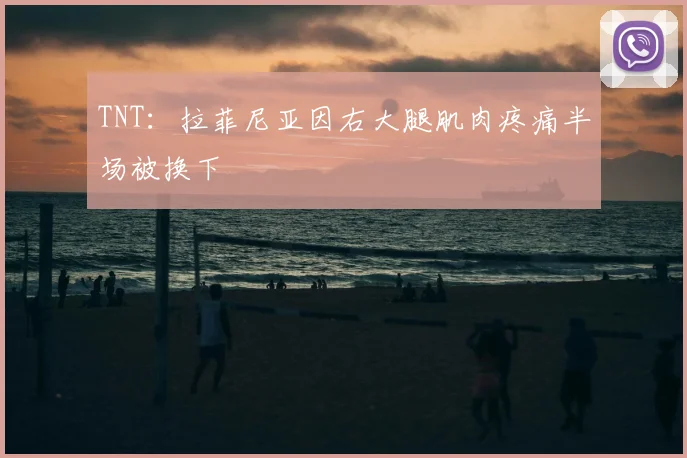 TNT：拉菲尼亚因右大腿肌肉疼痛半场被换下
