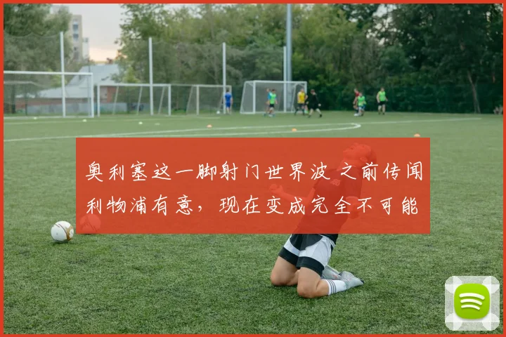 奥利塞这一脚射门世界波 之前传闻利物浦有意，现在变成完全不可能