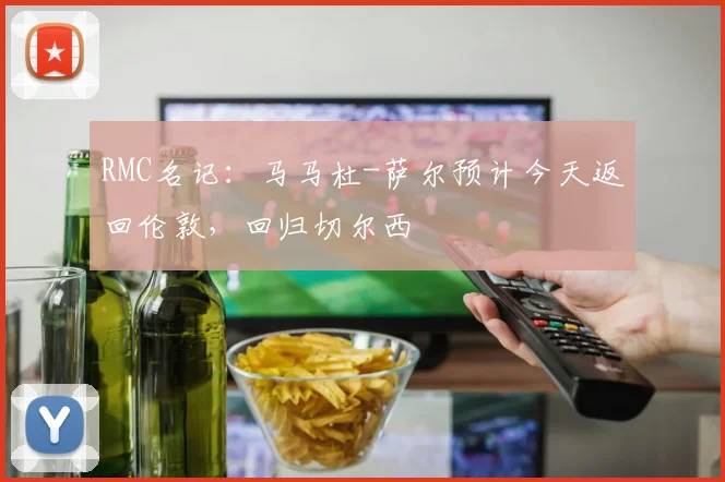 RMC名记：马马杜-萨尔预计今天返回伦敦，回归切尔西