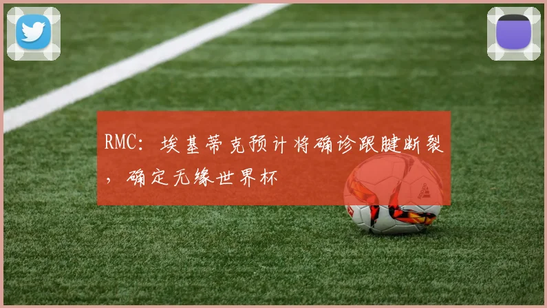 RMC：埃基蒂克预计将确诊跟腱断裂，确定无缘世界杯