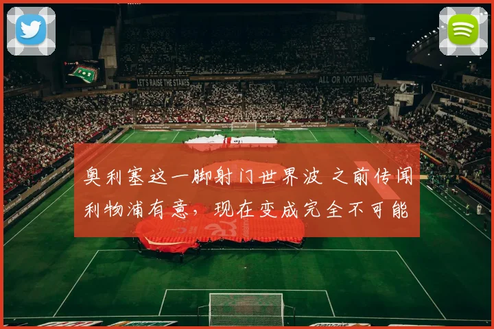 奥利塞这一脚射门世界波 之前传闻利物浦有意，现在变成完全不可能